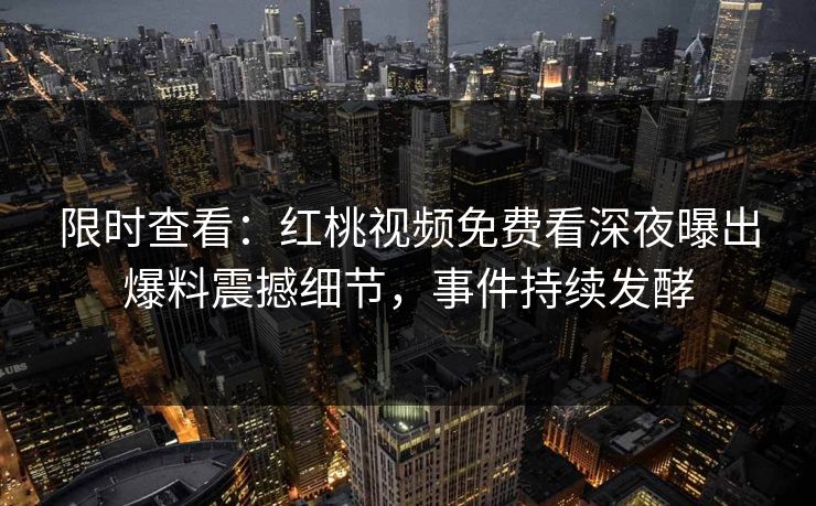 限时查看：红桃视频免费看深夜曝出爆料震撼细节，事件持续发酵