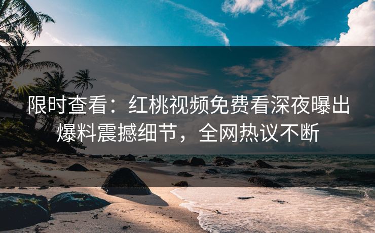 限时查看：红桃视频免费看深夜曝出爆料震撼细节，全网热议不断