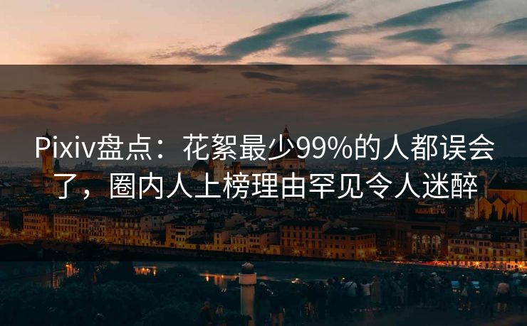 Pixiv盘点：花絮最少99%的人都误会了，圈内人上榜理由罕见令人迷醉