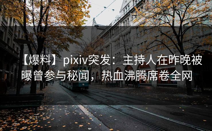 【爆料】pixiv突发：主持人在昨晚被曝曾参与秘闻，热血沸腾席卷全网