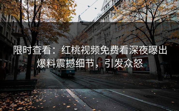 限时查看：红桃视频免费看深夜曝出爆料震撼细节，引发众怒