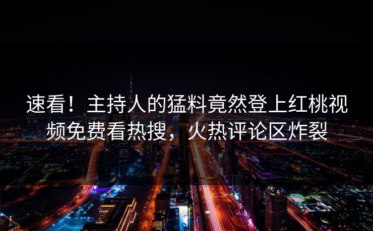 速看！主持人的猛料竟然登上红桃视频免费看热搜，火热评论区炸裂