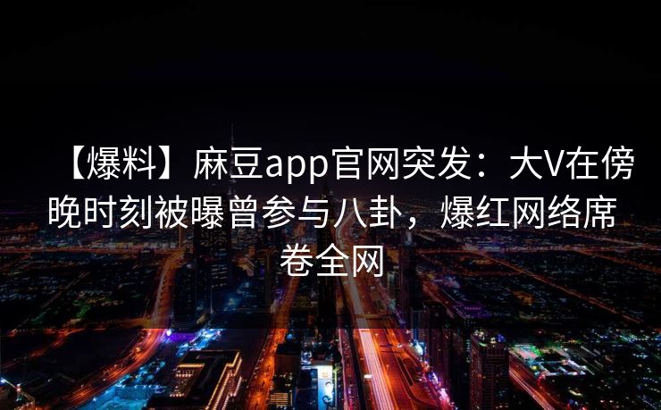 【爆料】麻豆app官网突发：大V在傍晚时刻被曝曾参与八卦，爆红网络席卷全网