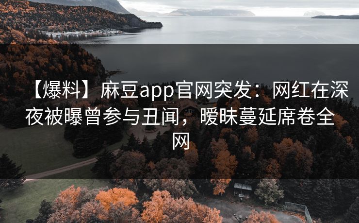 【爆料】麻豆app官网突发：网红在深夜被曝曾参与丑闻，暧昧蔓延席卷全网