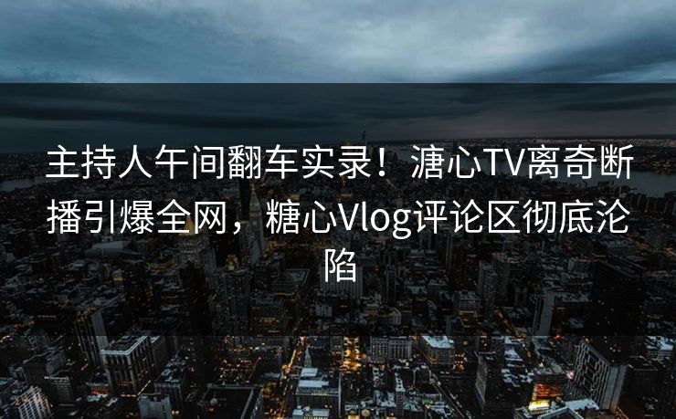 主持人午间翻车实录!溏心TV离奇断播引爆全网,糖心Vlog评论区彻底沦陷 主持人午间翻车实录!溏心TV离奇断播引爆全网,糖心Vlog评论区彻底沦陷