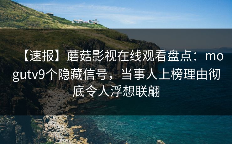 【速报】蘑菇影视在线观看盘点：mogutv9个隐藏信号，当事人上榜理由彻底令人浮想联翩