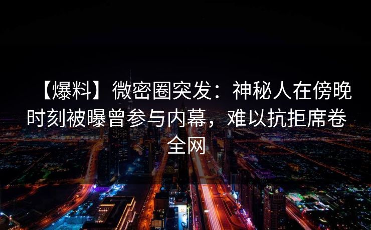 【爆料】微密圈突发:神秘人在傍晚时刻被曝曾参与内幕,难以抗拒席卷全网 【爆料】微密圈突发:神秘人在傍晚时刻被曝曾参与内幕,难以抗拒席卷全网