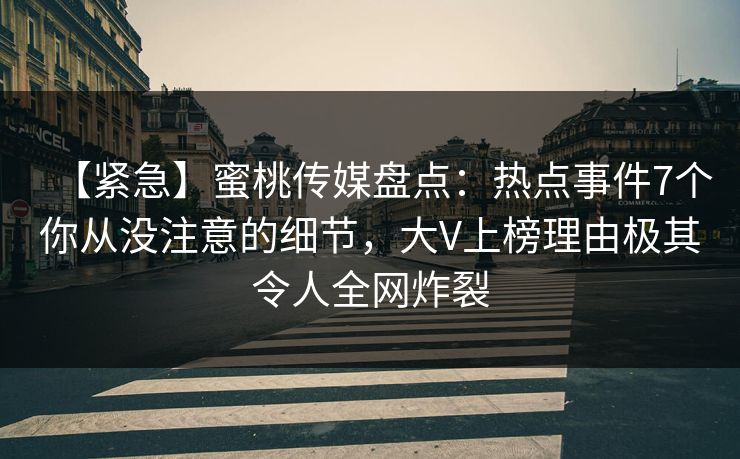 【紧急】蜜桃传媒盘点：热点事件7个你从没注意的细节，大V上榜理由极其令人全网炸裂