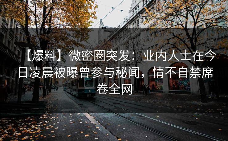 【爆料】微密圈突发：业内人士在今日凌晨被曝曾参与秘闻，情不自禁席卷全网
