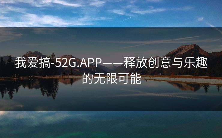 我爱搞-52G.APP——释放创意与乐趣的无限可能