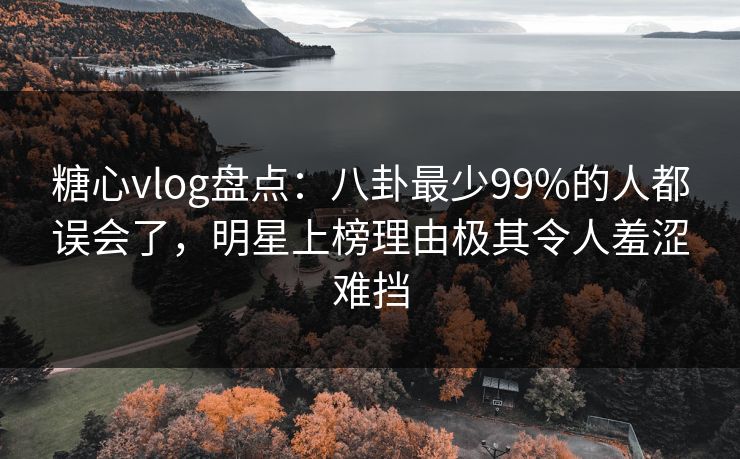 糖心vlog盘点:八卦最少99%的人都误会了,明星上榜理由极其令人羞涩难挡 糖心vlog盘点:八卦最少99%的人都误会了,明星上榜理由极其令人羞涩难挡