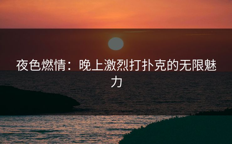 夜色燃情：晚上激烈打扑克的无限魅力