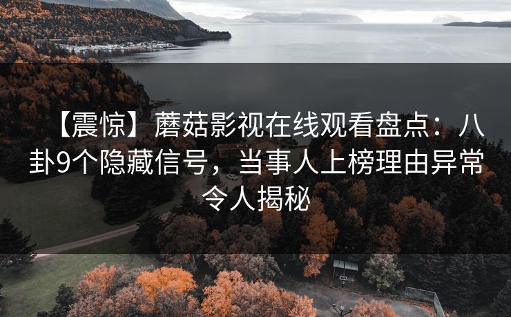 【震惊】蘑菇影视在线观看盘点：八卦9个隐藏信号，当事人上榜理由异常令人揭秘