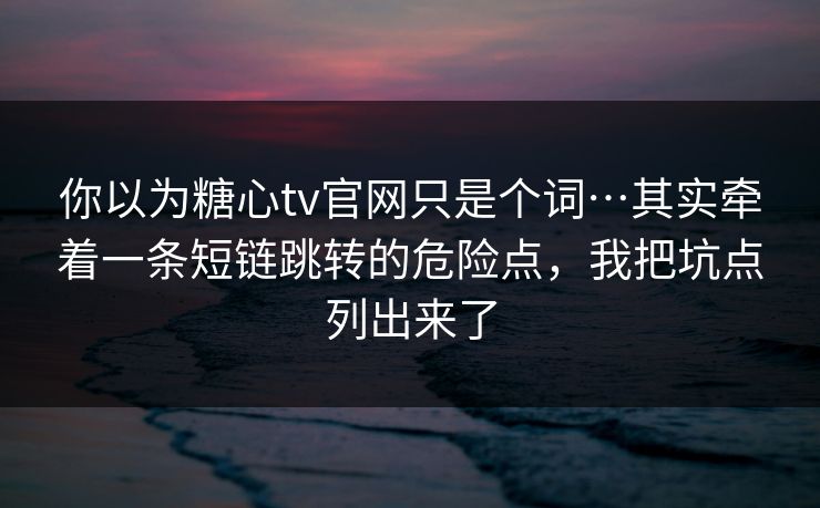 你以为糖心tv官网只是个词…其实牵着一条短链跳转的危险点，我把坑点列出来了