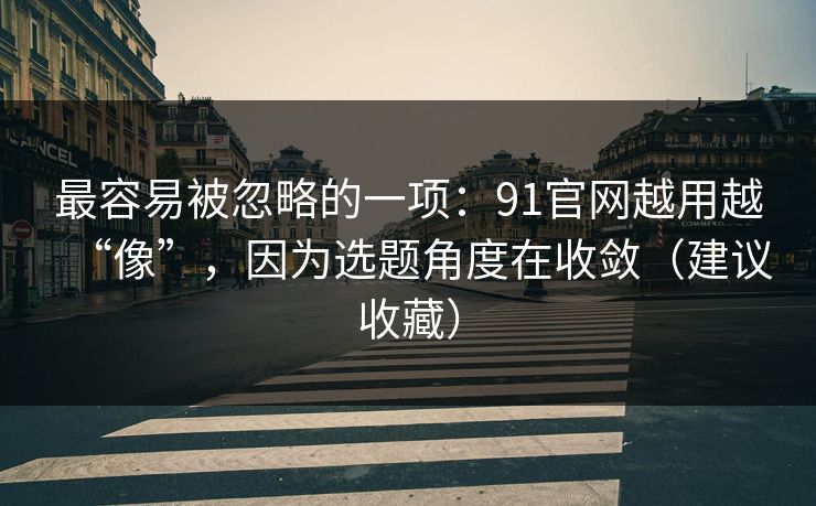 最容易被忽略的一项：91官网越用越“像”，因为选题角度在收敛（建议收藏）