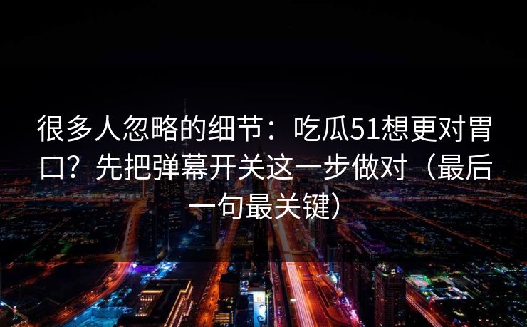 很多人忽略的细节：吃瓜51想更对胃口？先把弹幕开关这一步做对（最后一句最关键）