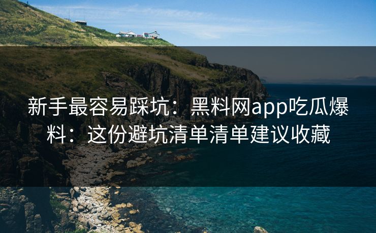 新手最容易踩坑：黑料网app吃瓜爆料：这份避坑清单清单建议收藏