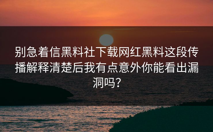 别急着信黑料社下载网红黑料这段传播解释清楚后我有点意外你能看出漏洞吗？